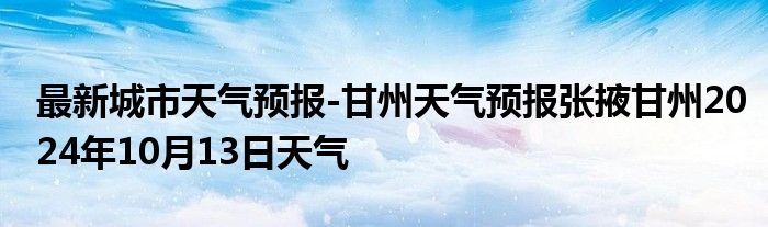 最新城市天气预报-甘州天气预报张掖甘州2024年10月13日天气