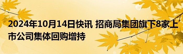 2024年10月14日快讯 招商局集团旗下8家上市公司集体回购增持