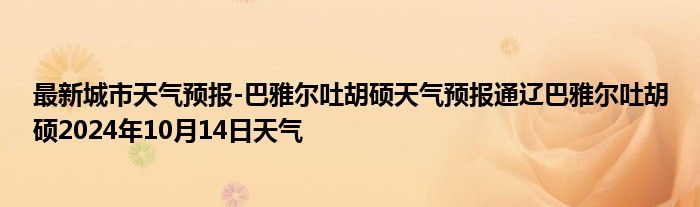 最新城市天气预报-巴雅尔吐胡硕天气预报通辽巴雅尔吐胡硕2024年10月14日天气