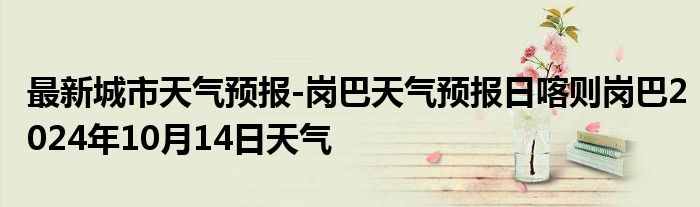 最新城市天气预报-岗巴天气预报日喀则岗巴2024年10月14日天气