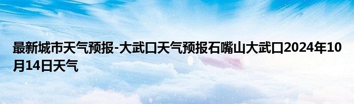 最新城市天气预报-大武口天气预报石嘴山大武口2024年10月14日天气