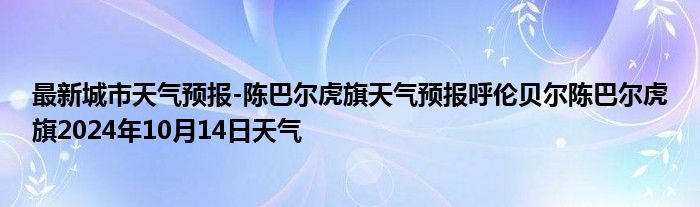 最新城市天气预报-陈巴尔虎旗天气预报呼伦贝尔陈巴尔虎旗2024年10月14日天气