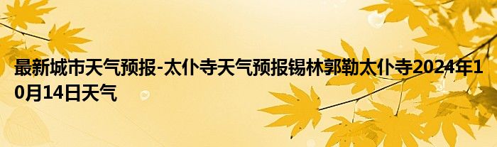 最新城市天气预报-太仆寺天气预报锡林郭勒太仆寺2024年10月14日天气