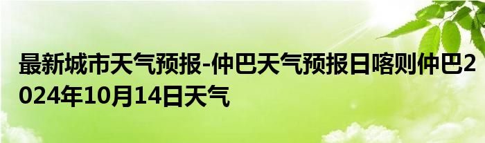 最新城市天气预报-仲巴天气预报日喀则仲巴2024年10月14日天气