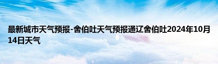 最新城市天气预报-舍伯吐天气预报通辽舍伯吐2024年10月14日天气