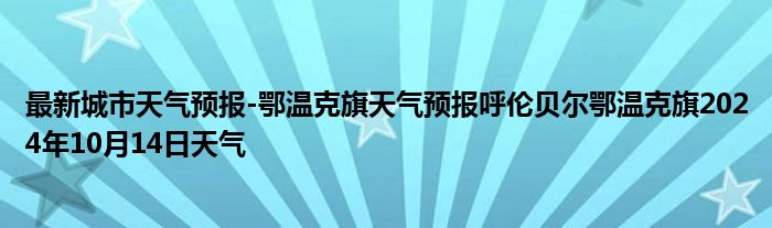 最新城市天气预报-鄂温克旗天气预报呼伦贝尔鄂温克旗2024年10月14日天气