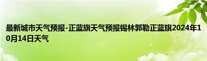 最新城市天气预报-正蓝旗天气预报锡林郭勒正蓝旗2024年10月14日天气