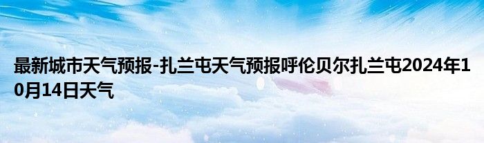 最新城市天气预报-扎兰屯天气预报呼伦贝尔扎兰屯2024年10月14日天气