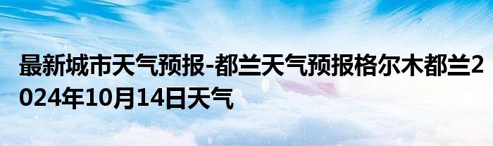 最新城市天气预报-都兰天气预报格尔木都兰2024年10月14日天气