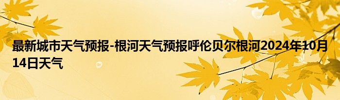 最新城市天气预报-根河天气预报呼伦贝尔根河2024年10月14日天气