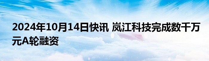 2024年10月14日快讯 岚江科技完成数千万元A轮融资