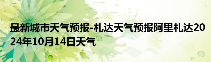 最新城市天气预报-札达天气预报阿里札达2024年10月14日天气