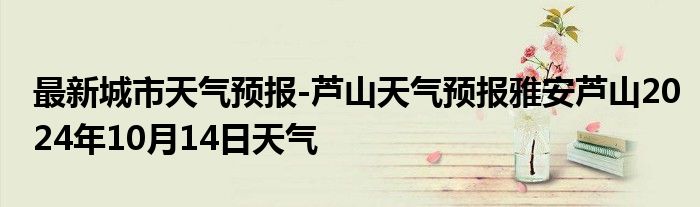 最新城市天气预报-芦山天气预报雅安芦山2024年10月14日天气