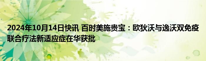 2024年10月14日快讯 百时美施贵宝：欧狄沃与逸沃双免疫联合疗法新适应症在华获批