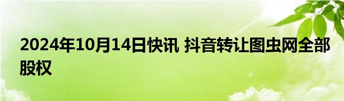 2024年10月14日快讯 抖音转让图虫网全部股权