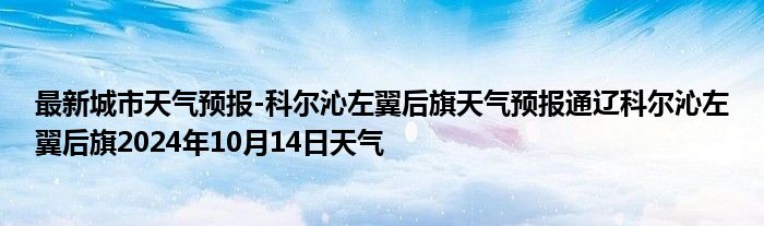 最新城市天气预报-科尔沁左翼后旗天气预报通辽科尔沁左翼后旗2024年10月14日天气