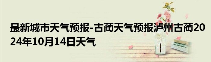 最新城市天气预报-古蔺天气预报泸州古蔺2024年10月14日天气