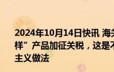 2024年10月14日快讯 海关总署：部分国家对我国的“新三样”产品加征关税，这是不公平 不合规 不合理的贸易保护主义做法