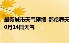 最新城市天气预报-鄂伦春天气预报呼伦贝尔鄂伦春2024年10月14日天气