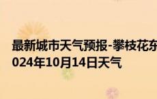 最新城市天气预报-攀枝花东区天气预报攀枝花攀枝花东区2024年10月14日天气