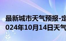 最新城市天气预报-定结天气预报日喀则定结2024年10月14日天气