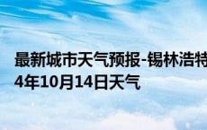 最新城市天气预报-锡林浩特天气预报锡林郭勒锡林浩特2024年10月14日天气