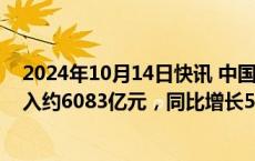 2024年10月14日快讯 中国人寿：前9月累计原保险保费收入约6083亿元，同比增长5.1%