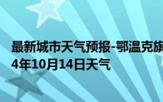 最新城市天气预报-鄂温克旗天气预报呼伦贝尔鄂温克旗2024年10月14日天气