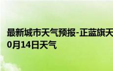 最新城市天气预报-正蓝旗天气预报锡林郭勒正蓝旗2024年10月14日天气