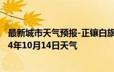 最新城市天气预报-正镶白旗天气预报锡林郭勒正镶白旗2024年10月14日天气