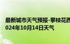 最新城市天气预报-攀枝花西区天气预报攀枝花攀枝花西区2024年10月14日天气