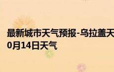 最新城市天气预报-乌拉盖天气预报锡林郭勒乌拉盖2024年10月14日天气