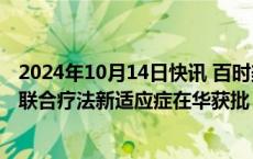 2024年10月14日快讯 百时美施贵宝：欧狄沃与逸沃双免疫联合疗法新适应症在华获批