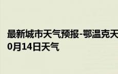 最新城市天气预报-鄂温克天气预报呼伦贝尔鄂温克2024年10月14日天气