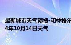 最新城市天气预报-和林格尔天气预报呼和浩特和林格尔2024年10月14日天气