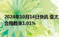 2024年10月14日快讯 亚太主要股指午间多数上涨，韩国综合指数涨1.01%