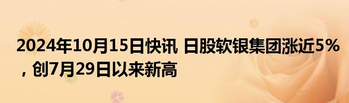 2024年10月15日快讯 日股软银集团涨近5%，创7月29日以来新高