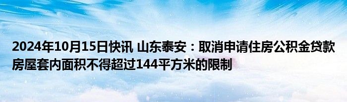 2024年10月15日快讯 山东泰安：取消申请住房公积金贷款房屋套内面积不得超过144平方米的限制