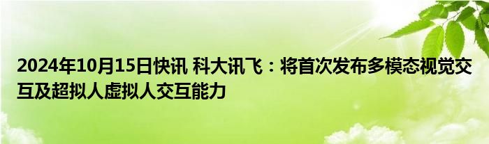 2024年10月15日快讯 科大讯飞：将首次发布多模态视觉交互及超拟人虚拟人交互能力