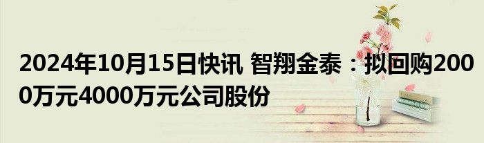 2024年10月15日快讯 智翔金泰：拟回购2000万元4000万元公司股份