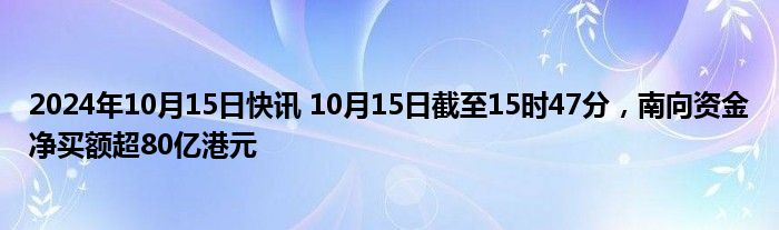 2024年10月15日快讯 10月15日截至15时47分，南向资金净买额超80亿港元