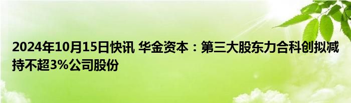 2024年10月15日快讯 华金资本：第三大股东力合科创拟减持不超3%公司股份