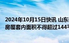 2024年10月15日快讯 山东泰安：取消申请住房公积金贷款房屋套内面积不得超过144平方米的限制