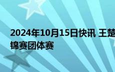 2024年10月15日快讯 王楚钦 孙颖莎 王曼昱退出乒乓球全锦赛团体赛