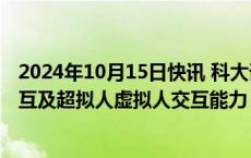 2024年10月15日快讯 科大讯飞：将首次发布多模态视觉交互及超拟人虚拟人交互能力