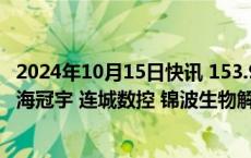 2024年10月15日快讯 153.91亿元市值限售股今日解禁，珠海冠宇 连城数控 锦波生物解禁市值居前