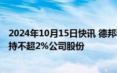 2024年10月15日快讯 德邦科技：第五大股东新余泰重拟减持不超2%公司股份