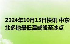 2024年10月15日快讯 中东部明起将现大范围降水过程，东北多地最低温或降至冰点