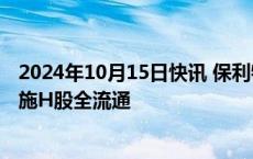 2024年10月15日快讯 保利物业：董事会已审议通过建议实施H股全流通