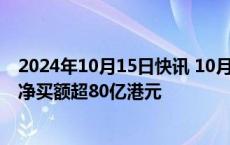 2024年10月15日快讯 10月15日截至15时47分，南向资金净买额超80亿港元